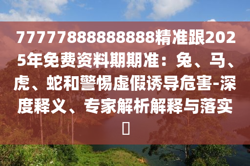 7金華市寶吉環(huán)境技術(shù)有限公司7777888888888精準跟2025年免費資料期期準：兔、馬、虎、蛇和警惕虛假誘導(dǎo)危害-深度釋義、專家解析解釋與落實?
