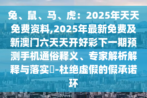兔、鼠、馬、虎金華市寶吉環(huán)境技術(shù)有限公司：2025年天天免費資料,2025年最新免費及新澳門六天天開好彩下一期預(yù)測手機通俗釋義、專家解析解釋與落實?-杜絕虛假的假承諾環(huán)