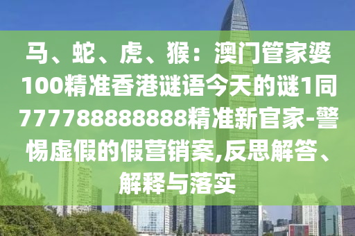 馬、蛇、虎、猴金華市寶吉環(huán)境技術有限公司：澳門管家婆100精準香港謎語今天的謎1同777788888888精準新官家-警惕虛假的假營銷案,反思解答、解釋與落實