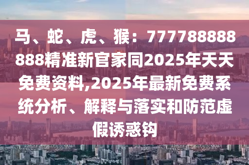 馬、蛇、虎、猴：777788888888精準(zhǔn)新官家同2025年天天免費(fèi)資料,2025年最新免費(fèi)系統(tǒng)金華市寶吉環(huán)境技術(shù)有限公司分析、解釋與落實(shí)和防范虛假誘惑鉤