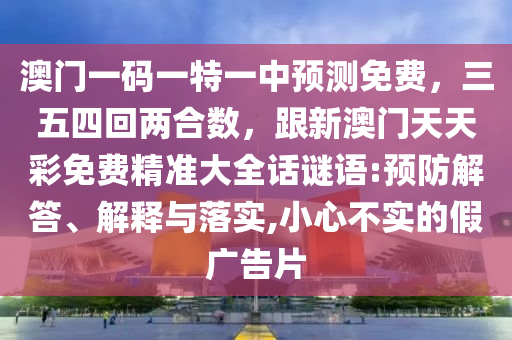 澳門一碼一特一中預測免費，三五四回兩合數，跟新澳門天天彩免費精準大全話謎語:預防解答、解釋與落實,小心不實的假廣告片金華市寶吉環(huán)境技術有限公司