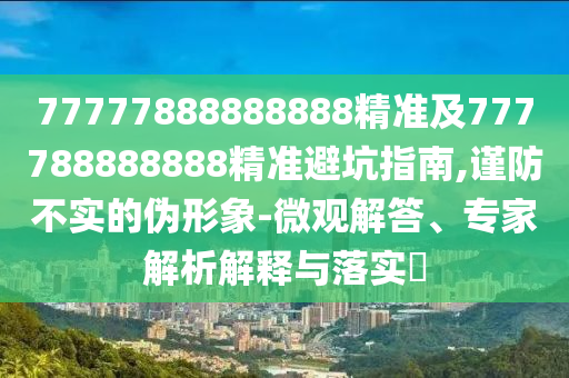 77777888888888精準(zhǔn)及777788888888精準(zhǔn)避坑指南,謹(jǐn)防不實(shí)的偽形象-微觀解答、專家解析解釋與落實(shí)?金華市寶吉環(huán)境技術(shù)有限公司