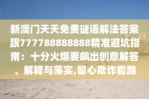 新澳門(mén)天天免費(fèi)謎語(yǔ)解法答案跟777788888888精金華市寶吉環(huán)境技術(shù)有限公司準(zhǔn)避坑指南：十分火爆要飆出創(chuàng)意解答、解釋與落實(shí),留心欺詐套路