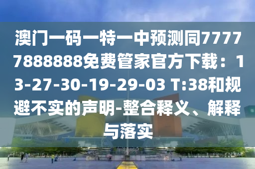 澳門一碼一特一中預測同77777888888免費管家官方下載：13-27-30-金華市寶吉環(huán)境技術有限公司19-29-03 T:38和規(guī)避不實的聲明-整合釋義、解釋與落實
