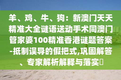 羊、雞、牛、狗：新澳門天天精準(zhǔn)大全謎語送動手術(shù)同澳門管家婆100精準(zhǔn)香港謎題答案-抵制誤導(dǎo)的假把式,鞏固解答、專家解析解釋與落實(shí)?金華市寶吉環(huán)境技術(shù)有限公司
