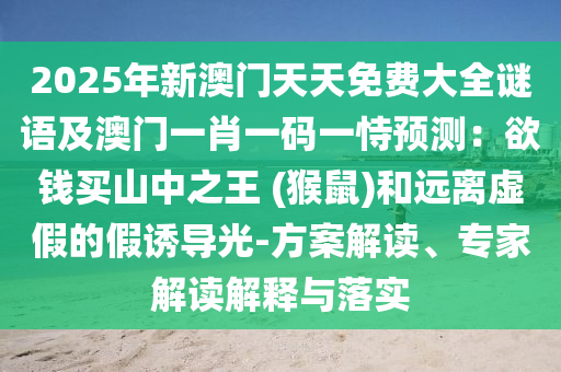 2025年新澳門天天免費(fèi)大全謎語及金華市寶吉環(huán)境技術(shù)有限公司澳門一肖一碼一恃預(yù)測：欲錢買山中之王 (猴鼠)和遠(yuǎn)離虛假的假誘導(dǎo)光-方案解讀、專家解讀解釋與落實(shí)
