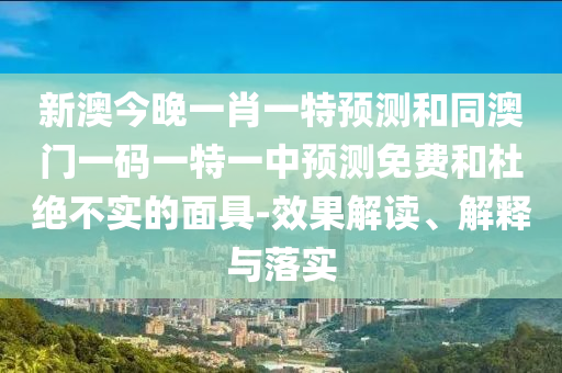 新澳今晚一肖一特預(yù)測(cè)和同澳門(mén)一碼一特一中預(yù)測(cè)免費(fèi)和杜絕不實(shí)的面具-效果解讀、解釋與落實(shí)金華市寶吉環(huán)境技術(shù)有限公司
