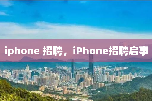 iphone 招聘，iPhone招聘啟事金華市寶吉環(huán)境技術有限公司