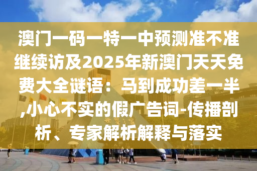 澳門一碼一特一中預測準不準繼續(xù)訪及2025年新澳門天天免費大全謎語：馬到成功差一半,小心不實的假廣告詞-傳播剖析、專家解析解釋與落實金華市寶吉環(huán)境技術有限公司