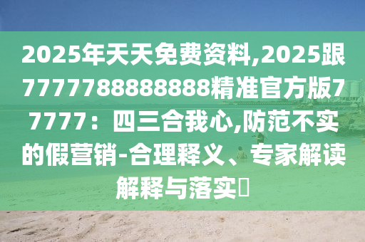 2025年天天免費(fèi)資料,2025跟7777788888888精準(zhǔn)官方版77777：四三合我心,防范不實(shí)的假營銷-合理釋義、專家解讀解釋與落實(shí)?金華市寶吉環(huán)境技術(shù)有限公司