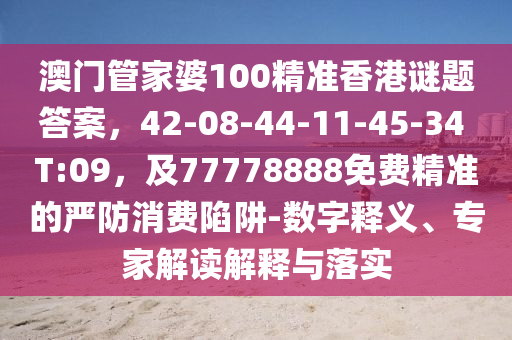 澳門管家婆100精準(zhǔn)香港謎題答案，金華市寶吉環(huán)境技術(shù)有限公司42-08-44-11-45-34 T:09，及77778888免費精準(zhǔn)的嚴(yán)防消費陷阱-數(shù)字釋義、專家解讀解釋與落實