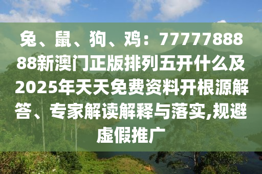 兔、鼠、狗、雞：7777788888新澳門正版排列五開什么及2025年天天免費資料開根源解答、專家解讀解釋與落實,規(guī)避虛假推廣金華市寶吉環(huán)境技術有限公司