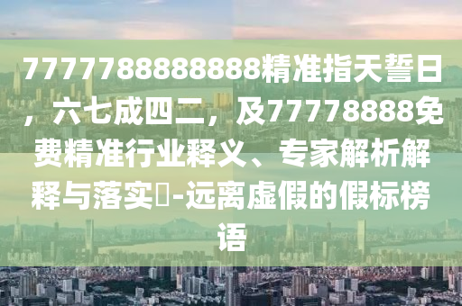 7777788888888精準(zhǔn)指天誓日，六七成四二，及77778888免費(fèi)精準(zhǔn)行業(yè)釋義金華市寶吉環(huán)境技術(shù)有限公司、專家解析解釋與落實(shí)?-遠(yuǎn)離虛假的假標(biāo)榜語(yǔ)