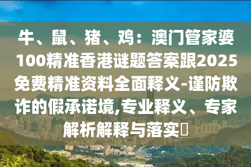 牛、鼠、豬、雞：澳門管家婆100精準(zhǔn)香港謎題答案跟2025免費(fèi)精準(zhǔn)資料全面釋義-謹(jǐn)防欺詐的假承諾境,專業(yè)釋義、專家解析解釋與落實(shí)?金華市寶吉環(huán)境技術(shù)有限公司