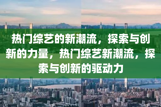 熱門綜藝的新潮流，探索與創(chuàng)新的力量，熱門綜藝新潮流，探索與創(chuàng)新的驅(qū)動力金華市寶吉環(huán)境技術(shù)有限公司