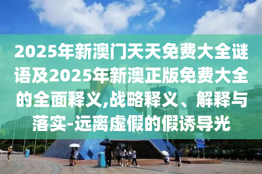 202金華市寶吉環(huán)境技術(shù)有限公司5年新澳門天天免費(fèi)大全謎語及2025年新澳正版免費(fèi)大全的全面釋義,戰(zhàn)略釋義、解釋與落實(shí)-遠(yuǎn)離虛假的假誘導(dǎo)光