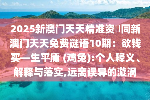 2025新澳門天天精準(zhǔn)資枓同新澳門天天免費(fèi)謎語10期：欲錢買—生平庸 (雞兔):個(gè)人釋義、解釋與落實(shí),遠(yuǎn)離誤導(dǎo)的漩渦金華市寶吉環(huán)境技術(shù)有限公司