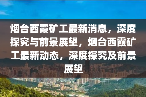 煙臺西霞礦工最新消息，深度探究與前景展望，煙臺西霞礦工最新動態(tài)，深度探究及前景展望金華市寶吉環(huán)境技術(shù)有限公司