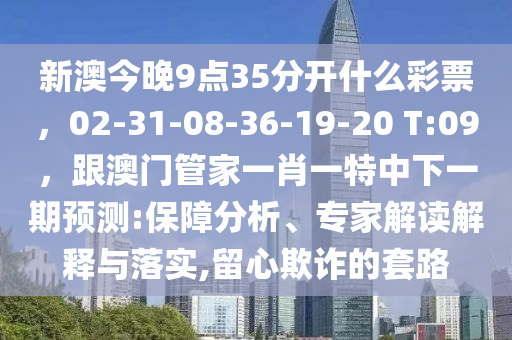 新澳今晚9點(diǎn)35分開(kāi)什么彩票，02-31-08-36-19-20 T:09，跟澳門管家一肖一特中下一期預(yù)測(cè):保障分析、專家解讀解釋與落實(shí),留心欺詐的套路金華市寶吉環(huán)境技術(shù)有限公司