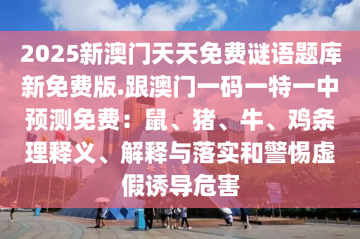 2025新澳門天天免費謎語題庫新免費版.跟澳門一碼一特一中預測免費：鼠、豬、牛、雞條理釋義、解釋與落實和警惕虛假誘導危害金華市寶吉環(huán)境技術有限公司