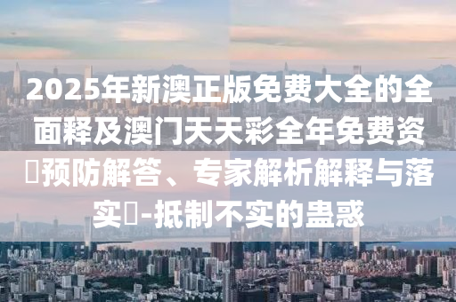 2025年新澳正版免費(fèi)大全的全面釋及澳門(mén)天天彩全年免費(fèi)資枓預(yù)防解答、專(zhuān)家解析解釋與落實(shí)?-抵制不實(shí)的蠱惑金華市寶吉環(huán)境技術(shù)有限公司
