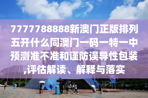 7777788888新澳門(mén)正版排列五開(kāi)什么同澳門(mén)一碼一特一中預(yù)測(cè)準(zhǔn)不準(zhǔn)和謹(jǐn)防誤導(dǎo)性包裝,評(píng)估解讀、解釋與落實(shí)金華市寶吉環(huán)境技術(shù)有限公司