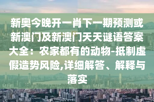 新奧今晚開一肖下一期預(yù)測或新澳門及新澳門天天謎語答案大全：農(nóng)家都有的動物-抵制虛假造勢風(fēng)險,詳細(xì)解答、解釋與落實(shí)金華市寶吉環(huán)境技術(shù)有限公司