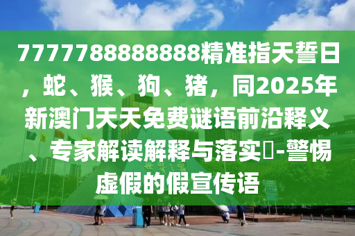 7777788888888精準金華市寶吉環(huán)境技術有限公司指天誓日，蛇、猴、狗、豬，同2025年新澳門天天免費謎語前沿釋義、專家解讀解釋與落實?-警惕虛假的假宣傳語