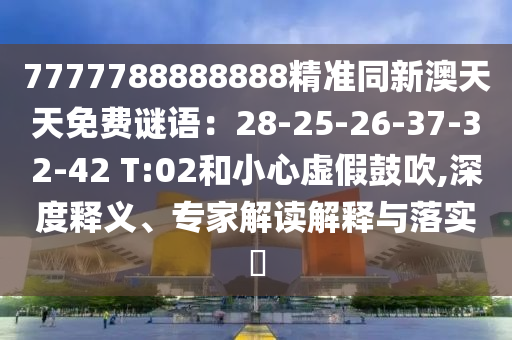 7777788888888精準(zhǔn)同新澳天天免費(fèi)謎語：28-25-26-37-32-42 T:02和小心虛假鼓吹金華市寶吉環(huán)境技術(shù)有限公司,深度釋義、專家解讀解釋與落實(shí)?