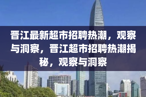 晉江最新超市招聘熱潮，觀察與洞察，晉江超市招聘熱潮揭秘，觀察與洞察金華市寶吉環(huán)境技術(shù)有限公司