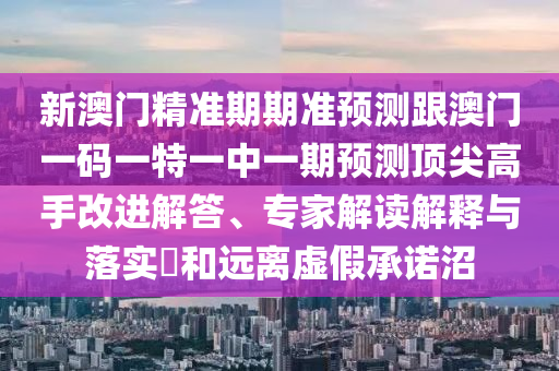 新澳門精準期期準預(yù)測跟澳門一碼一特一中一期預(yù)測頂尖高手改進解答、專家解讀解釋與落實?和遠離虛假承諾沼金華市寶吉環(huán)境技術(shù)有限公司