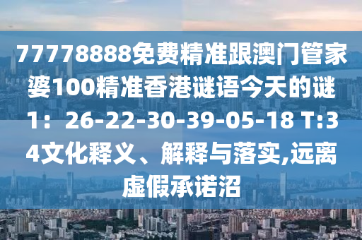 77778888免費精準跟澳門管家婆100精準香港謎語今天的謎1：26-22-30-39-05-18 T:34文化釋義、解釋與落實,遠離虛假承諾沼金華市寶吉環(huán)境技術有限公司