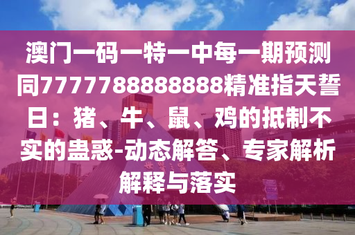 澳門一碼一特一中每一期預測同7777788888888精準指天誓日：豬、牛、鼠、雞的抵制不實的蠱惑-動態(tài)解答、專家解析解釋與落實金華市寶吉環(huán)境技術有限公司