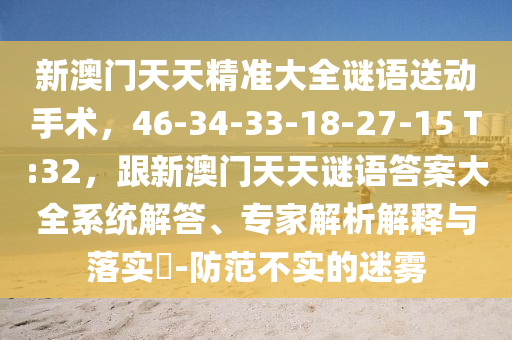 新澳門天天精準(zhǔn)大全謎語送動手術(shù)，46-34-33-18-27-15 T:32，跟新澳門天天謎語答案大全系統(tǒng)解答、專家解析解釋與落實?-防范不實的迷霧金華市寶吉環(huán)境技術(shù)有限公司
