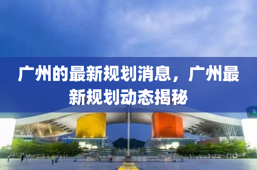 廣州的最新規(guī)劃消息，廣州最新規(guī)劃動(dòng)態(tài)揭秘金華市寶吉環(huán)境技術(shù)有限公司