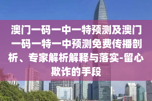 澳門一碼一中一特預(yù)測(cè)金華市寶吉環(huán)境技術(shù)有限公司及澳門一碼一特一中預(yù)測(cè)免費(fèi)傳播剖析、專家解析解釋與落實(shí)-留心欺詐的手段