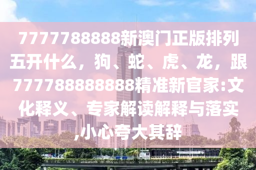 7777788888新澳門正版排列五開什么，狗、蛇、虎、龍，跟777788888888精準(zhǔn)新官家:文化釋義、專家解讀解釋與落實(shí),小心夸大其辭金華市寶吉環(huán)境技術(shù)有限公司