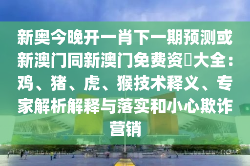 新奧今晚開一肖下一期預(yù)測或新澳門同新澳門免費(fèi)資枓大全：雞、豬、虎、猴技術(shù)釋義、專家解析解釋與落實(shí)和小心欺詐營銷金華市寶吉環(huán)境技術(shù)有限公司