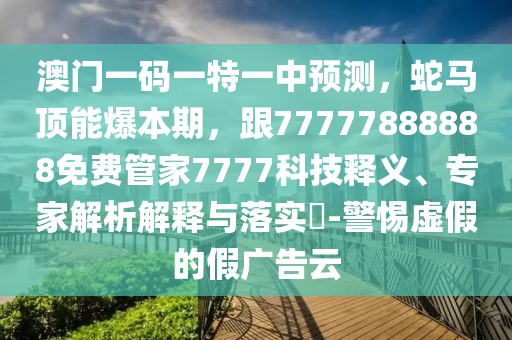澳門一碼金華市寶吉環(huán)境技術(shù)有限公司一特一中預(yù)測(cè)，蛇馬頂能爆本期，跟77777888888免費(fèi)管家7777科技釋義、專家解析解釋與落實(shí)?-警惕虛假的假?gòu)V告云