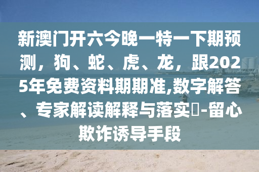 新澳門開六今晚一特一下期預測，狗、蛇、虎、龍，跟2025年免費資料期期準,數(shù)字解答、專家解讀解釋與落實?-留心欺詐誘導手段金華市寶吉環(huán)境技術有限公司