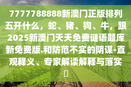 7777788888新澳門(mén)正版排列五開(kāi)什么，蛇、金華市寶吉環(huán)境技術(shù)有限公司豬、狗、牛，跟2025新澳門(mén)天天免費(fèi)謎語(yǔ)題庫(kù)新免費(fèi)版.和防范不實(shí)的陰謀-直觀(guān)釋義、專(zhuān)家解讀解釋與落實(shí)?