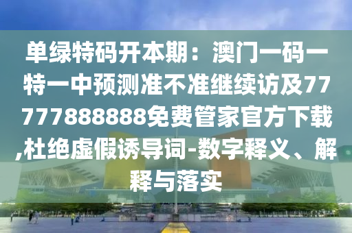 單綠特碼開本期：澳門一碼一特一中預(yù)測(cè)準(zhǔn)不準(zhǔn)繼續(xù)訪及77777888888免費(fèi)管家官方下載,杜絕虛假誘導(dǎo)詞-數(shù)字釋義、解釋與落實(shí)金華市寶吉環(huán)境技術(shù)有限公司