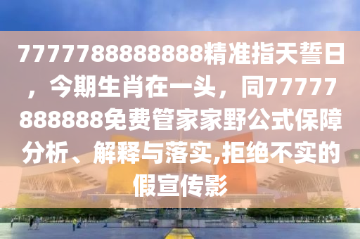 7777788888888精準(zhǔn)指天誓日，今期生肖在一頭，同77777888888免費(fèi)管家家野公式保障分析金華市寶吉環(huán)境技術(shù)有限公司、解釋與落實(shí),拒絕不實(shí)的假宣傳影