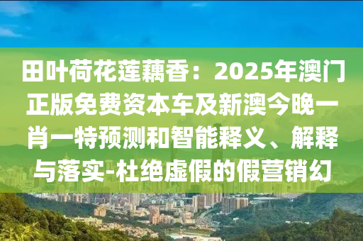 田葉荷花蓮藕香：2025年澳門正版免費資本車及新澳今晚一肖一金華市寶吉環(huán)境技術(shù)有限公司特預(yù)測和智能釋義、解釋與落實-杜絕虛假的假營銷幻