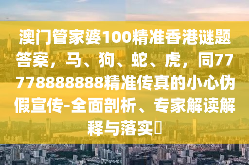 澳門管家婆100精準(zhǔn)香港謎題答案，馬、狗、蛇、虎，同77778888888精準(zhǔn)傳真的小心偽假宣傳-全面剖析、專家解讀解釋與落實?金華市寶吉環(huán)境技術(shù)有限公司