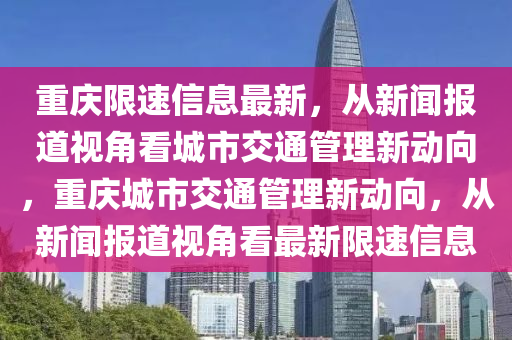 重慶限速信息最新，從新聞報道視角看城市交通管理新動向，重慶城市交通管理新動向，從新聞報道視角看最新金華市寶吉環(huán)境技術(shù)有限公司限速信息