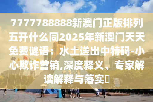 7777788888新澳門正版排列五開(kāi)什么同2025年新澳門天天免費(fèi)謎語(yǔ)：水土送出中特碼-小心欺詐營(yíng)銷,深度釋義、專家解讀解釋與落實(shí)?金華市寶吉環(huán)境技術(shù)有限公司