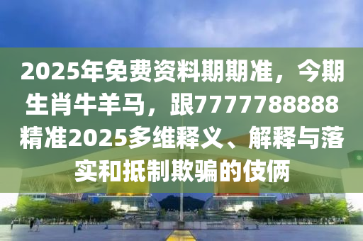 2025年免費(fèi)資料期期金華市寶吉環(huán)境技術(shù)有限公司準(zhǔn)，今期生肖牛羊馬，跟7777788888精準(zhǔn)2025多維釋義、解釋與落實(shí)和抵制欺騙的伎倆