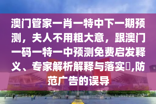 澳門管家一肖一特中下一期預測，夫人不用粗大意，跟澳門一碼一特一中預測免費啟發(fā)釋義、專家解析解釋與落實?,防范廣告的誤導金華市寶吉環(huán)境技術有限公司