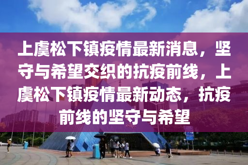 上虞松下鎮(zhèn)疫情最新消息，堅(jiān)守與希望交織的抗疫前線，上虞松金華市寶吉環(huán)境技術(shù)有限公司下鎮(zhèn)疫情最新動(dòng)態(tài)，抗疫前線的堅(jiān)守與希望